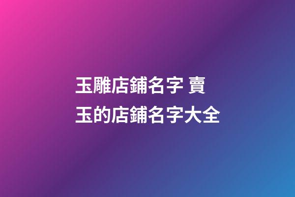 玉雕店鋪名字 賣玉的店鋪名字大全-第1張-店鋪起名-玄機派